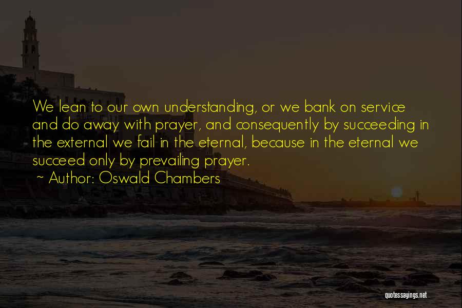 Oswald Chambers Quotes: We Lean To Our Own Understanding, Or We Bank On Service And Do Away With Prayer, And Consequently By Succeeding