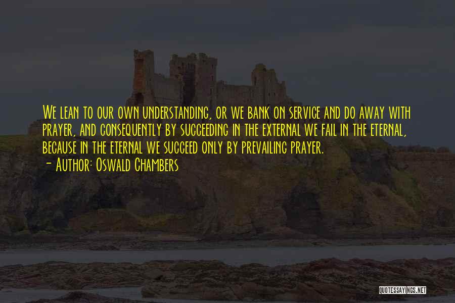 Oswald Chambers Quotes: We Lean To Our Own Understanding, Or We Bank On Service And Do Away With Prayer, And Consequently By Succeeding