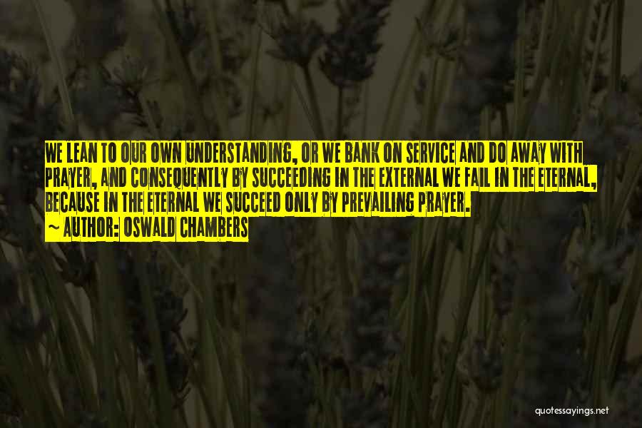 Oswald Chambers Quotes: We Lean To Our Own Understanding, Or We Bank On Service And Do Away With Prayer, And Consequently By Succeeding