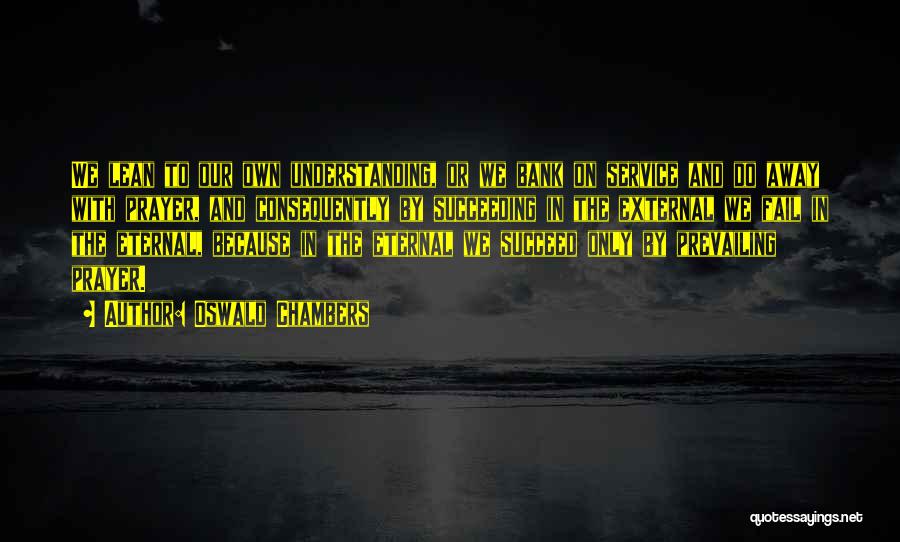 Oswald Chambers Quotes: We Lean To Our Own Understanding, Or We Bank On Service And Do Away With Prayer, And Consequently By Succeeding