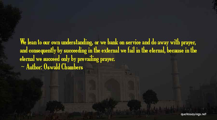 Oswald Chambers Quotes: We Lean To Our Own Understanding, Or We Bank On Service And Do Away With Prayer, And Consequently By Succeeding