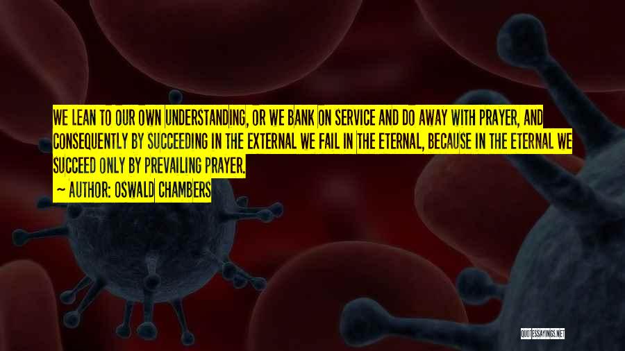 Oswald Chambers Quotes: We Lean To Our Own Understanding, Or We Bank On Service And Do Away With Prayer, And Consequently By Succeeding