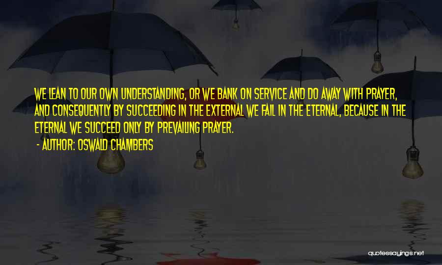 Oswald Chambers Quotes: We Lean To Our Own Understanding, Or We Bank On Service And Do Away With Prayer, And Consequently By Succeeding