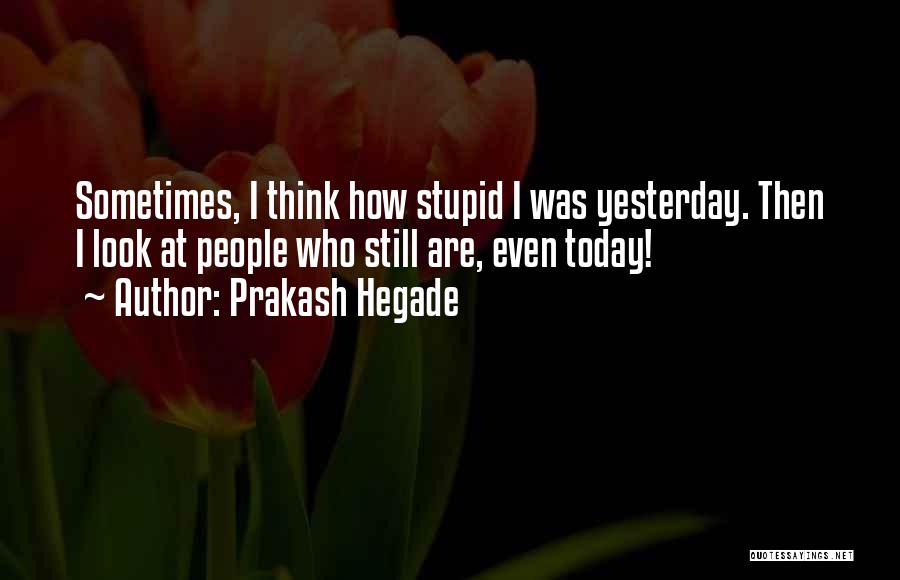 Prakash Hegade Quotes: Sometimes, I Think How Stupid I Was Yesterday. Then I Look At People Who Still Are, Even Today!