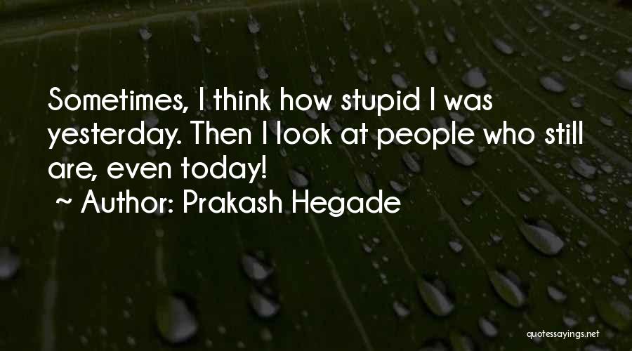 Prakash Hegade Quotes: Sometimes, I Think How Stupid I Was Yesterday. Then I Look At People Who Still Are, Even Today!