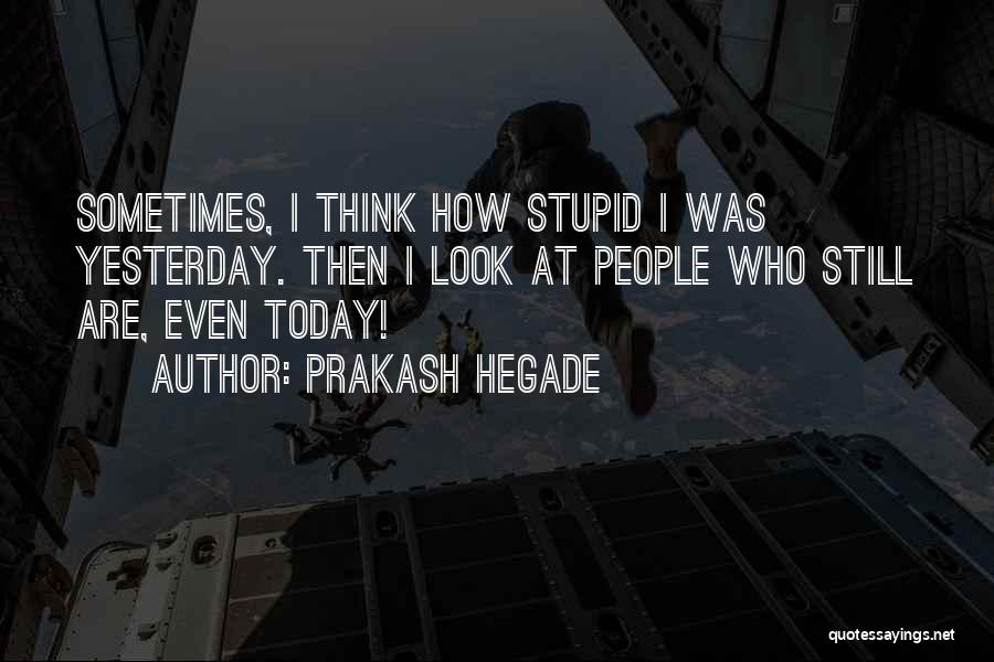 Prakash Hegade Quotes: Sometimes, I Think How Stupid I Was Yesterday. Then I Look At People Who Still Are, Even Today!