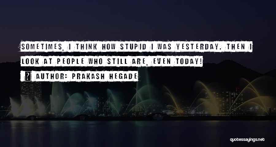 Prakash Hegade Quotes: Sometimes, I Think How Stupid I Was Yesterday. Then I Look At People Who Still Are, Even Today!