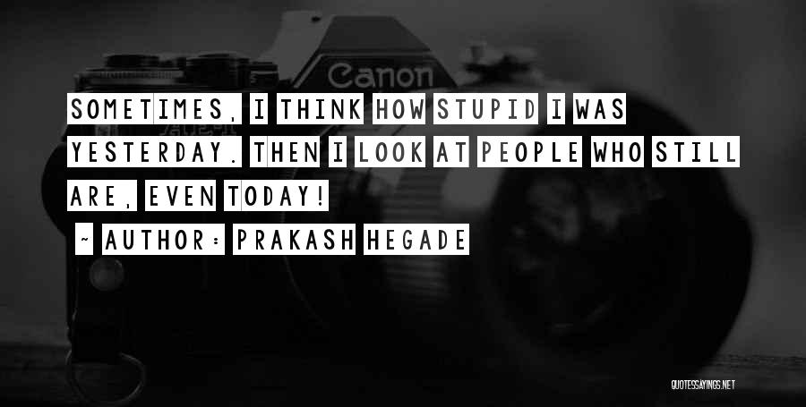 Prakash Hegade Quotes: Sometimes, I Think How Stupid I Was Yesterday. Then I Look At People Who Still Are, Even Today!