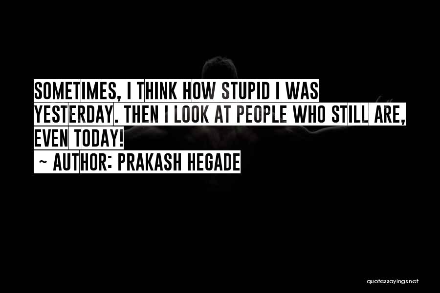 Prakash Hegade Quotes: Sometimes, I Think How Stupid I Was Yesterday. Then I Look At People Who Still Are, Even Today!