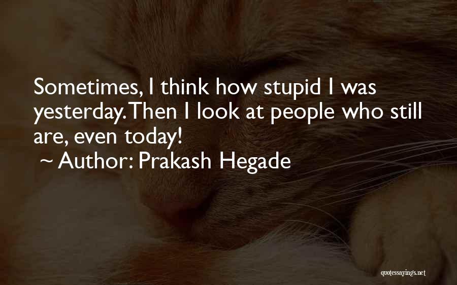 Prakash Hegade Quotes: Sometimes, I Think How Stupid I Was Yesterday. Then I Look At People Who Still Are, Even Today!