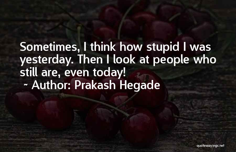 Prakash Hegade Quotes: Sometimes, I Think How Stupid I Was Yesterday. Then I Look At People Who Still Are, Even Today!