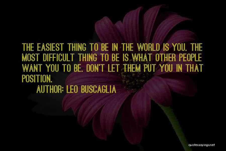 Leo Buscaglia Quotes: The Easiest Thing To Be In The World Is You. The Most Difficult Thing To Be Is What Other People