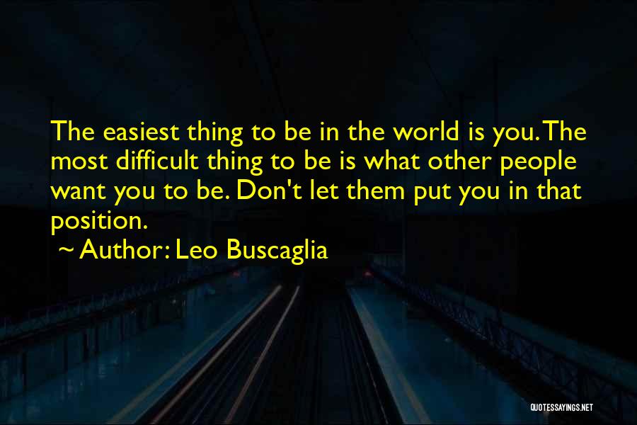 Leo Buscaglia Quotes: The Easiest Thing To Be In The World Is You. The Most Difficult Thing To Be Is What Other People