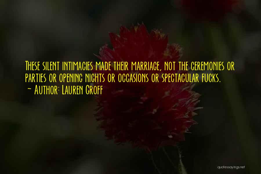 Lauren Groff Quotes: These Silent Intimacies Made Their Marriage, Not The Ceremonies Or Parties Or Opening Nights Or Occasions Or Spectacular Fucks.