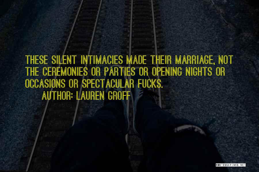 Lauren Groff Quotes: These Silent Intimacies Made Their Marriage, Not The Ceremonies Or Parties Or Opening Nights Or Occasions Or Spectacular Fucks.
