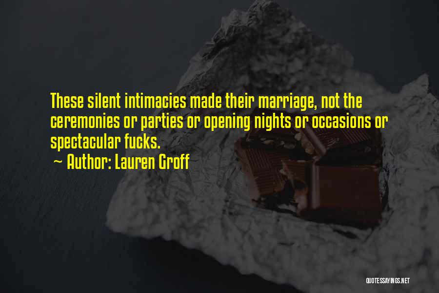 Lauren Groff Quotes: These Silent Intimacies Made Their Marriage, Not The Ceremonies Or Parties Or Opening Nights Or Occasions Or Spectacular Fucks.