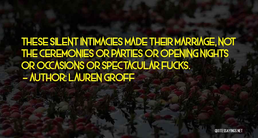 Lauren Groff Quotes: These Silent Intimacies Made Their Marriage, Not The Ceremonies Or Parties Or Opening Nights Or Occasions Or Spectacular Fucks.