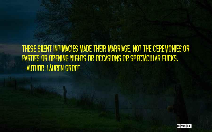 Lauren Groff Quotes: These Silent Intimacies Made Their Marriage, Not The Ceremonies Or Parties Or Opening Nights Or Occasions Or Spectacular Fucks.