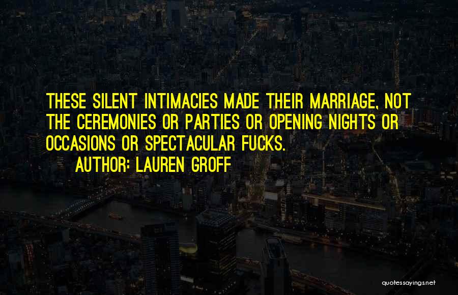 Lauren Groff Quotes: These Silent Intimacies Made Their Marriage, Not The Ceremonies Or Parties Or Opening Nights Or Occasions Or Spectacular Fucks.