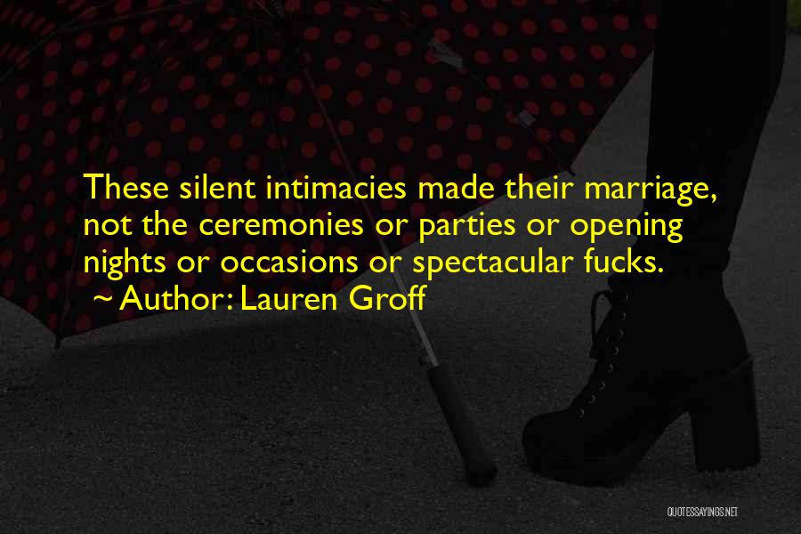 Lauren Groff Quotes: These Silent Intimacies Made Their Marriage, Not The Ceremonies Or Parties Or Opening Nights Or Occasions Or Spectacular Fucks.