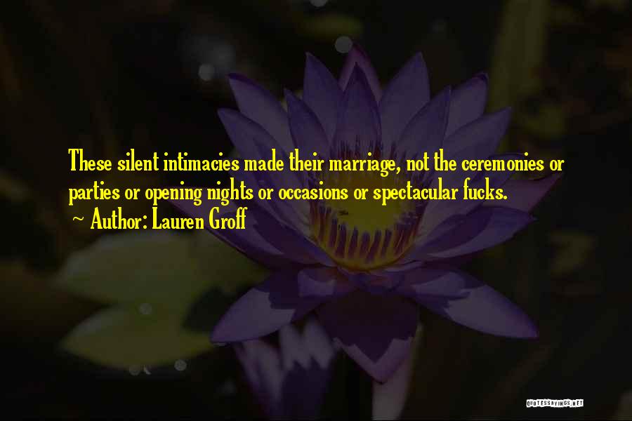 Lauren Groff Quotes: These Silent Intimacies Made Their Marriage, Not The Ceremonies Or Parties Or Opening Nights Or Occasions Or Spectacular Fucks.