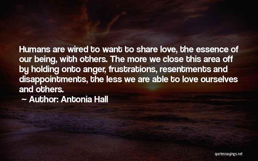 Antonia Hall Quotes: Humans Are Wired To Want To Share Love, The Essence Of Our Being, With Others. The More We Close This