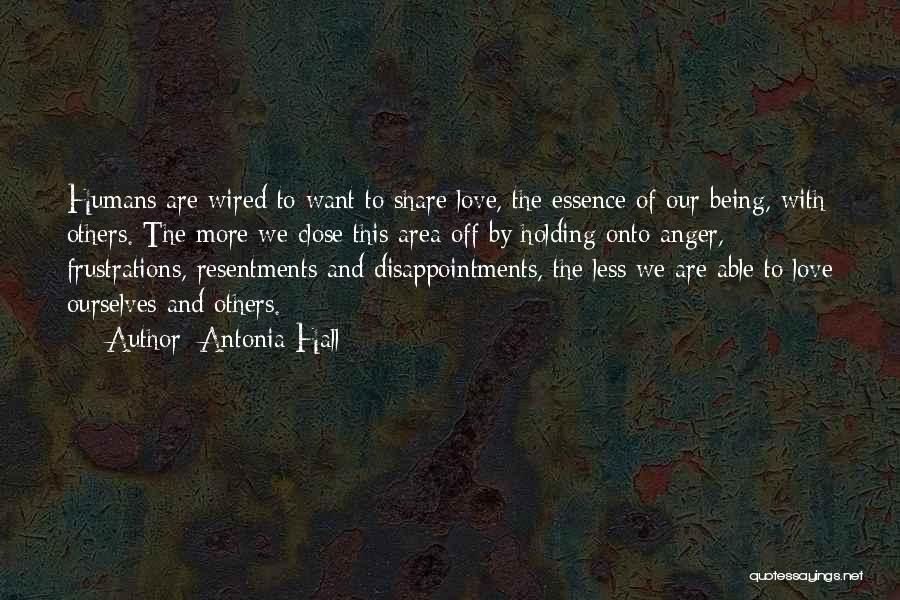 Antonia Hall Quotes: Humans Are Wired To Want To Share Love, The Essence Of Our Being, With Others. The More We Close This