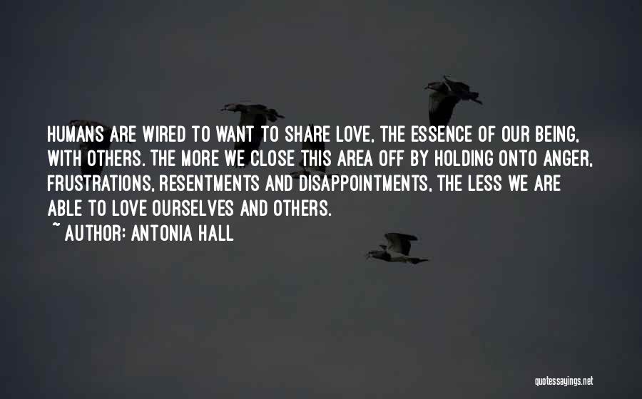 Antonia Hall Quotes: Humans Are Wired To Want To Share Love, The Essence Of Our Being, With Others. The More We Close This