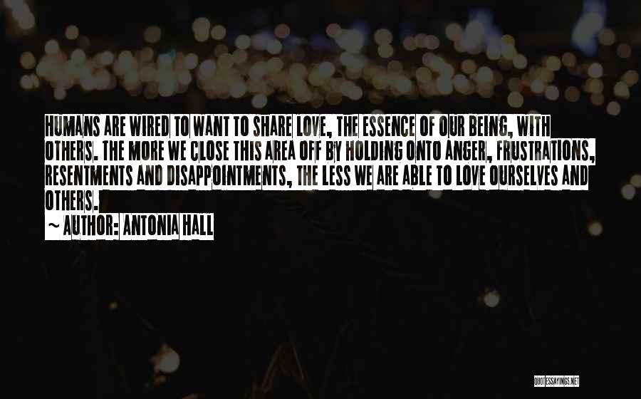 Antonia Hall Quotes: Humans Are Wired To Want To Share Love, The Essence Of Our Being, With Others. The More We Close This