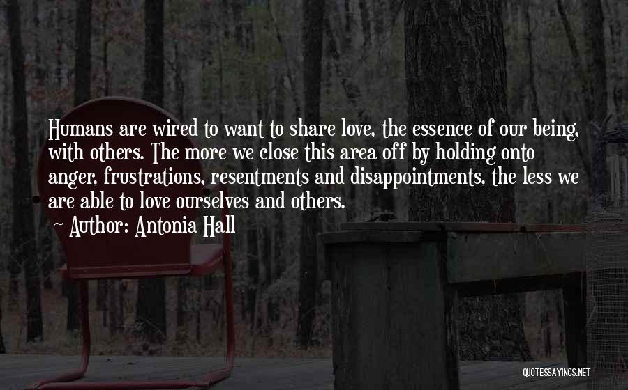 Antonia Hall Quotes: Humans Are Wired To Want To Share Love, The Essence Of Our Being, With Others. The More We Close This