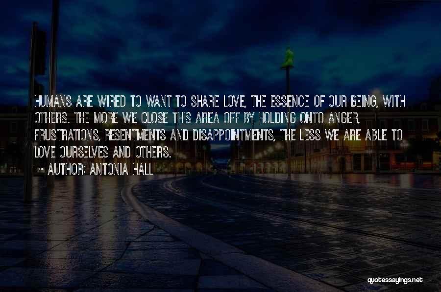 Antonia Hall Quotes: Humans Are Wired To Want To Share Love, The Essence Of Our Being, With Others. The More We Close This