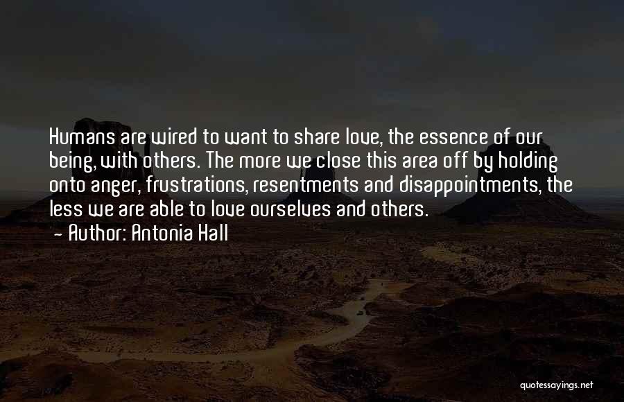 Antonia Hall Quotes: Humans Are Wired To Want To Share Love, The Essence Of Our Being, With Others. The More We Close This