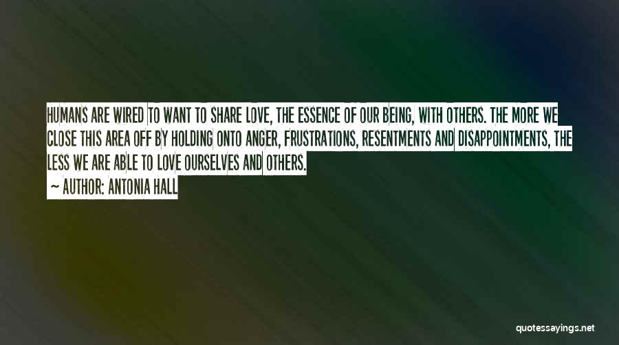 Antonia Hall Quotes: Humans Are Wired To Want To Share Love, The Essence Of Our Being, With Others. The More We Close This