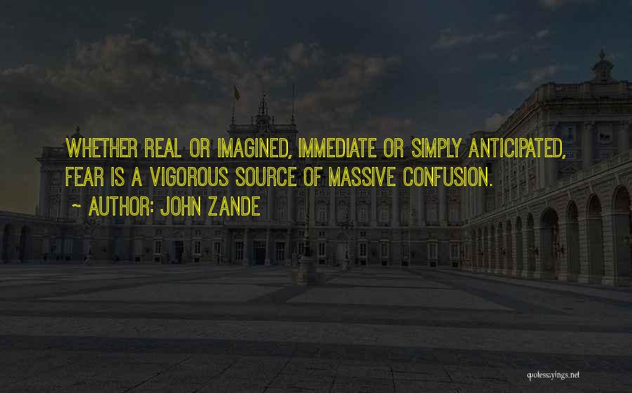 John Zande Quotes: Whether Real Or Imagined, Immediate Or Simply Anticipated, Fear Is A Vigorous Source Of Massive Confusion.