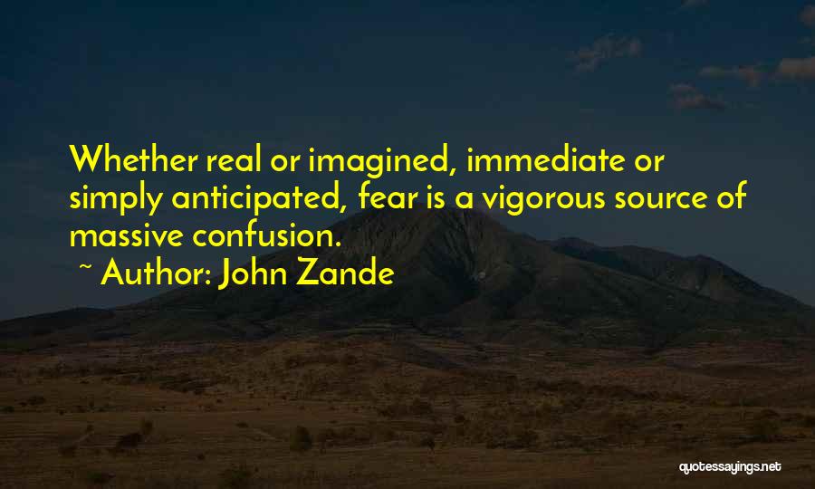 John Zande Quotes: Whether Real Or Imagined, Immediate Or Simply Anticipated, Fear Is A Vigorous Source Of Massive Confusion.