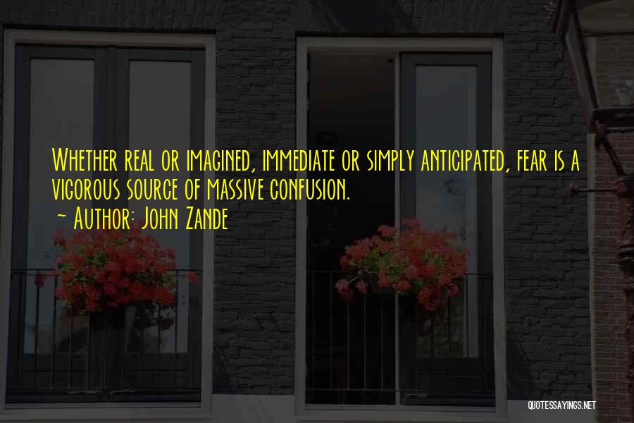 John Zande Quotes: Whether Real Or Imagined, Immediate Or Simply Anticipated, Fear Is A Vigorous Source Of Massive Confusion.