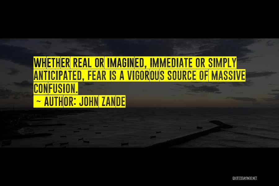 John Zande Quotes: Whether Real Or Imagined, Immediate Or Simply Anticipated, Fear Is A Vigorous Source Of Massive Confusion.