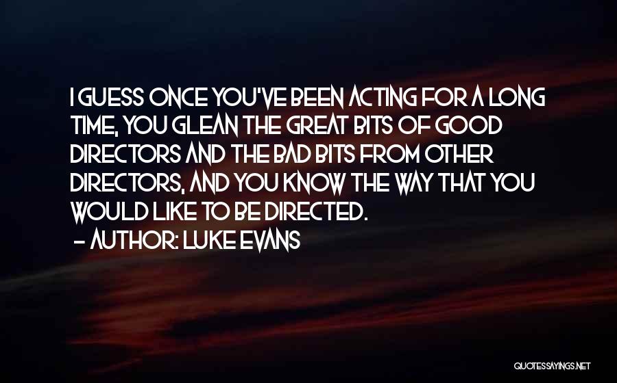 Luke Evans Quotes: I Guess Once You've Been Acting For A Long Time, You Glean The Great Bits Of Good Directors And The