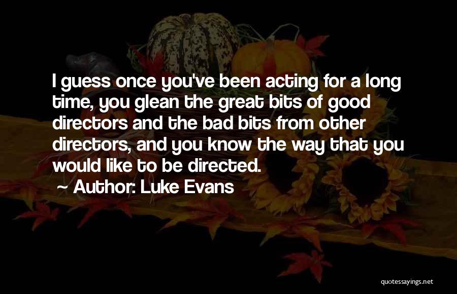 Luke Evans Quotes: I Guess Once You've Been Acting For A Long Time, You Glean The Great Bits Of Good Directors And The