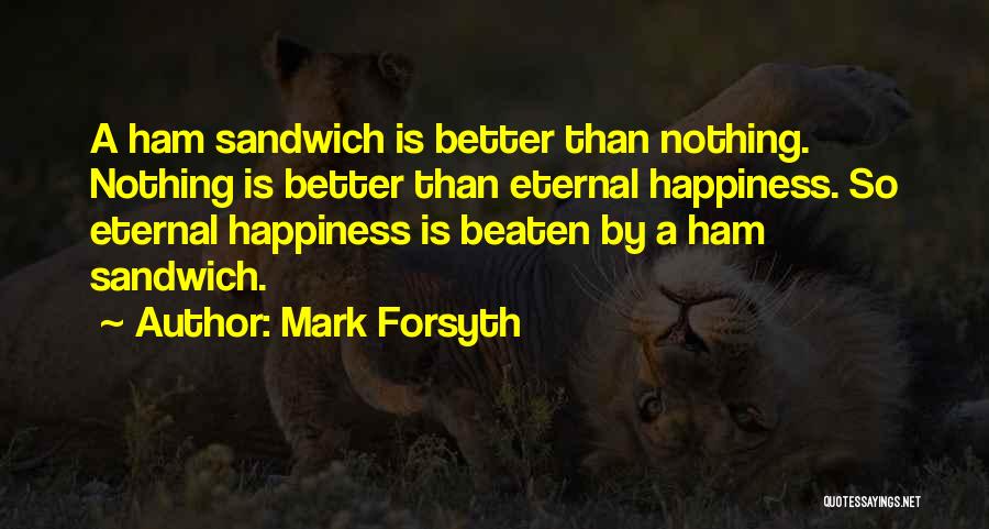 Mark Forsyth Quotes: A Ham Sandwich Is Better Than Nothing. Nothing Is Better Than Eternal Happiness. So Eternal Happiness Is Beaten By A