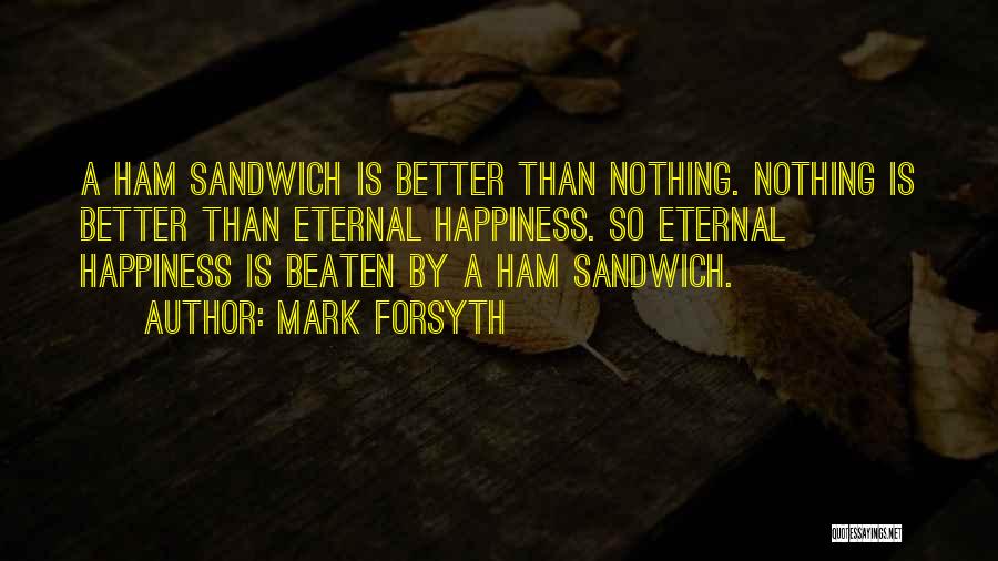 Mark Forsyth Quotes: A Ham Sandwich Is Better Than Nothing. Nothing Is Better Than Eternal Happiness. So Eternal Happiness Is Beaten By A