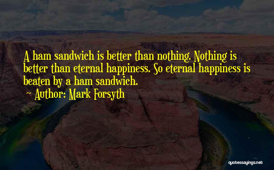 Mark Forsyth Quotes: A Ham Sandwich Is Better Than Nothing. Nothing Is Better Than Eternal Happiness. So Eternal Happiness Is Beaten By A