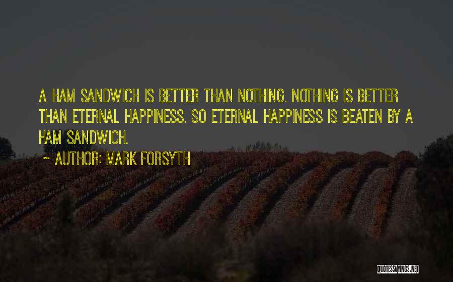 Mark Forsyth Quotes: A Ham Sandwich Is Better Than Nothing. Nothing Is Better Than Eternal Happiness. So Eternal Happiness Is Beaten By A