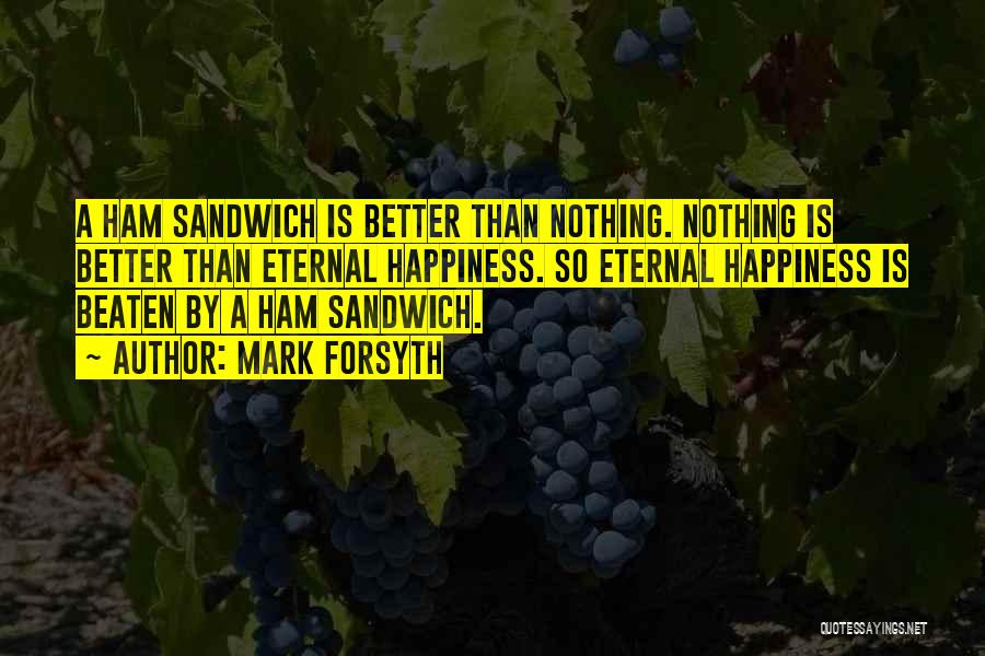 Mark Forsyth Quotes: A Ham Sandwich Is Better Than Nothing. Nothing Is Better Than Eternal Happiness. So Eternal Happiness Is Beaten By A