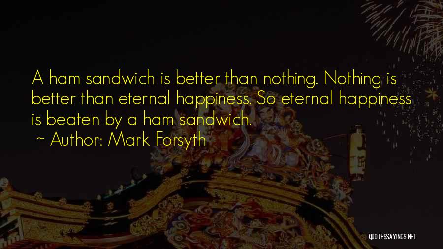 Mark Forsyth Quotes: A Ham Sandwich Is Better Than Nothing. Nothing Is Better Than Eternal Happiness. So Eternal Happiness Is Beaten By A