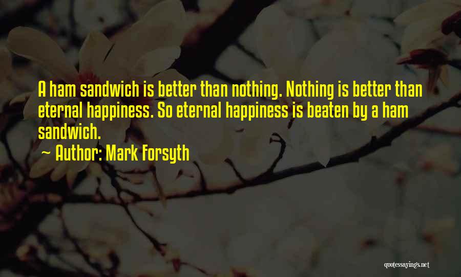 Mark Forsyth Quotes: A Ham Sandwich Is Better Than Nothing. Nothing Is Better Than Eternal Happiness. So Eternal Happiness Is Beaten By A