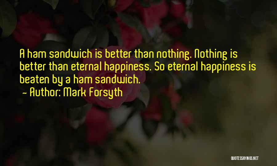 Mark Forsyth Quotes: A Ham Sandwich Is Better Than Nothing. Nothing Is Better Than Eternal Happiness. So Eternal Happiness Is Beaten By A