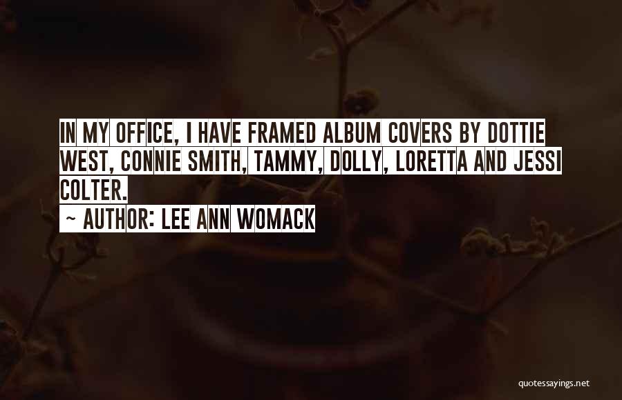 Lee Ann Womack Quotes: In My Office, I Have Framed Album Covers By Dottie West, Connie Smith, Tammy, Dolly, Loretta And Jessi Colter.