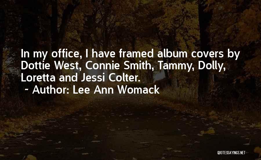 Lee Ann Womack Quotes: In My Office, I Have Framed Album Covers By Dottie West, Connie Smith, Tammy, Dolly, Loretta And Jessi Colter.