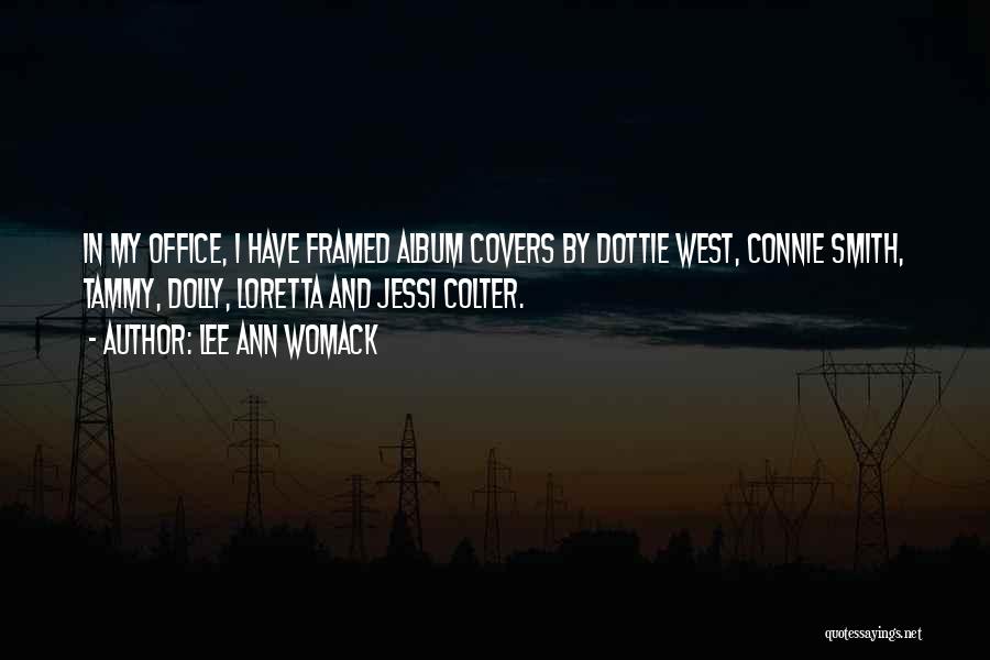 Lee Ann Womack Quotes: In My Office, I Have Framed Album Covers By Dottie West, Connie Smith, Tammy, Dolly, Loretta And Jessi Colter.
